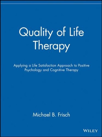 Quality of Life Therapy: Applying a Life Satisfaction Approach to Positive Psychology and Cognitive Therapy by Michael B. Frisch 9780471213512