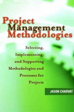 Project Management Methodologies: Selecting, Implementing, and Supporting Methodologies and Processes for Projects by Jason Charvat 9780471221784