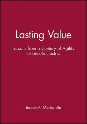 Lasting Value: Lessons from a Century of Agility at Lincoln Electric by Joseph A. Maciariello 9780471330257