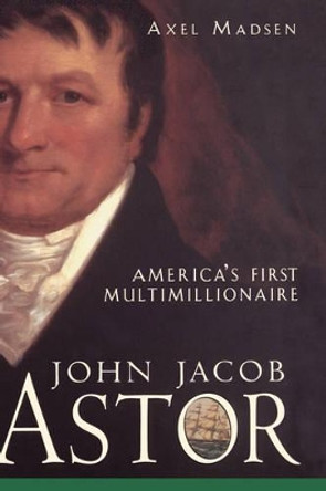 John Jacob Astor: America's First Multimillionaire by Axel Madsen 9780471385035