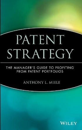 Patent Strategy: The Manager's Guide to Profiting from Patent Portfolios by Anthony L. Miele 9780471390756