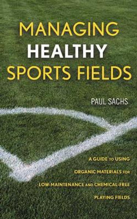 Managing Healthy Sports Fields: A Guide to Using Organic Materials for Low-Maintenance and Chemical-Free Playing Fields by Paul D. Sachs 9780471472698