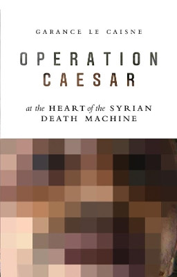 Operation Caesar: At the Heart of the Syrian Death Machine Garance Le Caisne 9781509528158