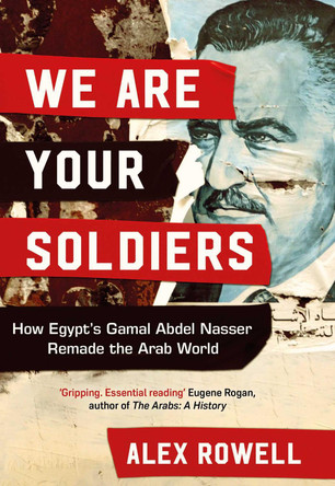 We Are Your Soldiers: How Egypt's Gamal Abdel Nasser Remade the Arab World by Alex Rowell 9781398514218