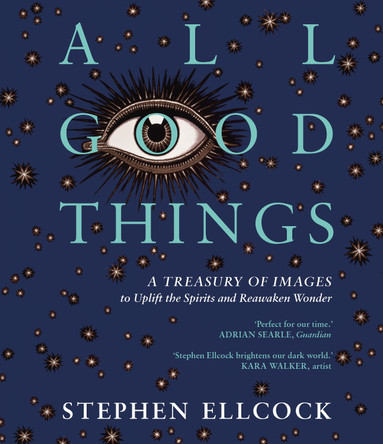All Good Things: A Treasury of Images to Uplift the Spirits and Reawaken Wonder by Stephen Ellcock 9781914613456