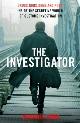 The Investigator: Drugs, Guns, Gems and Porn: Inside the Secretive World of Customs Investigation by Michael Knox 9781908479891