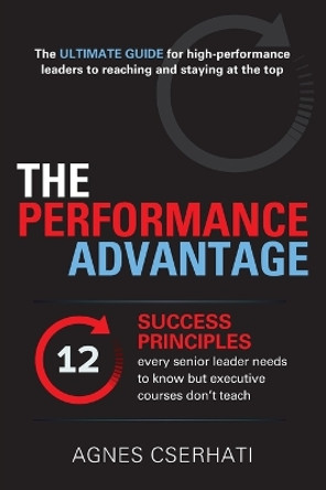 The Performance Advantage: The 12 success principles every senior leader needs to know but executive courses don't teach by Agnes Cserhati 9781915483317
