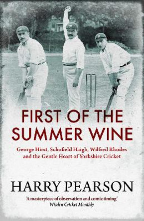 First of the Summer Wine: George Hirst, Schofield Haigh, Wilfred Rhodes and the Gentle Heart of Yorkshire Cricket by Harry Pearson 9781398501546