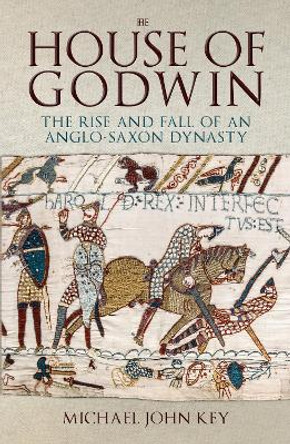 The House of Godwin: The Rise and Fall of an Anglo-Saxon Dynasty by Michael John Key 9781398117273