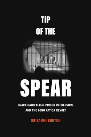 Tip of the Spear: Black Radicalism, Prison Repression, and the Long Attica Revolt by Orisanmi Burton 9780520396326