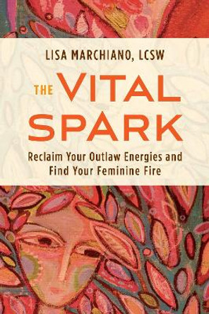 The Vital Spark: Reclaim Your Outlaw Energies and Find Your Feminine Fire by Lisa Marchiano 9781649631008