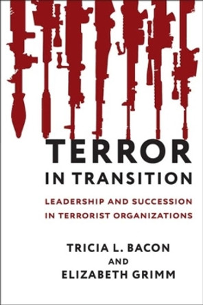 Terror in Transition: Leadership and Succession in Terrorist Organizations by Tricia Bacon 9780231192248