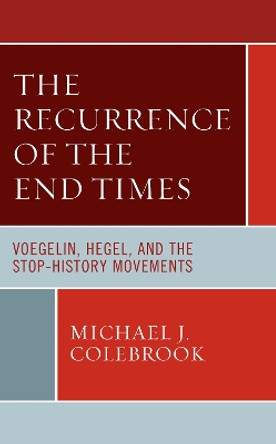 The Recurrence of the End Times: Voegelin, Hegel, and the Stop-History Movements by Michael J. Colebrook 9781793651341