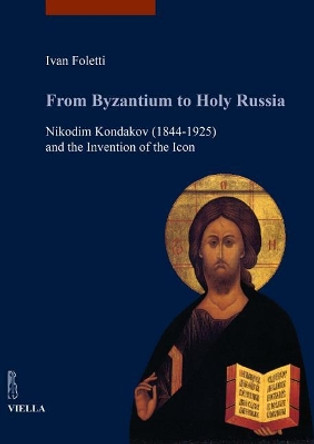 From Byzantium to Holy Russia: Nikodim Kondakov (1844-1925) and the Invention of the Icon by Ivan Foletti 9788867287529