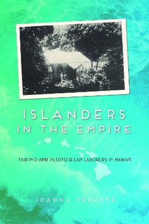 Islanders in the Empire: Filipino and Puerto Rican Laborers in Hawai'i by Joanna Poblete 9780252082610