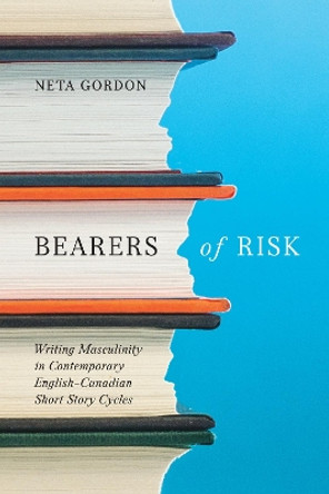 Bearers of Risk: Writing Masculinity in Contemporary English-Canadian Short Story Cycles by Neta Gordon 9780228010739