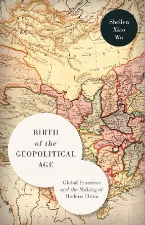 Birth of the Geopolitical Age: Global Frontiers and the Making of Modern China by Shellen Xiao Wu 9781503636842