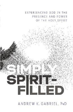 Simply Spirit-Filled: Experiencing God in the Presence and Power of the Holy Spirit by Dr. Andrew K. Gabriel 9780785223610