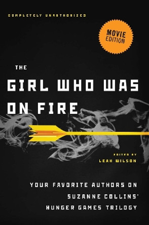 The Girl Who Was on Fire (Movie Edition): Your Favorite Authors on Suzanne Collins' Hunger Games Trilogy by Leah Wilson 9781936661589