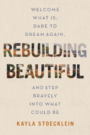 Rebuilding Beautiful: Welcome What Is, Dare to Dream Again, and Step Bravely into What Could Be by Kayla Stoecklein 9781400234219