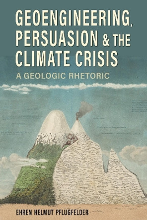 Geoengineering, Persuasion, and the Climate Crisis: A Geologic Rhetoric by Ehren Helmut Pflugfelder 9780817321420