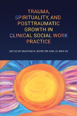 Trauma, Spirituality, and Posttraumatic Growth in Clinical Social Work Practice by Heather M. Boynton 9781487543952