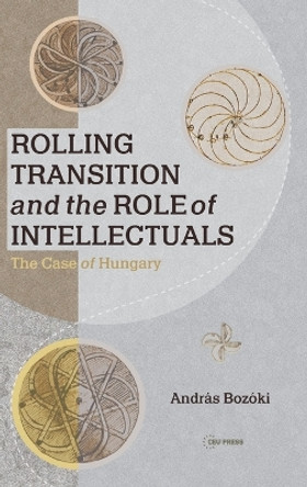 Rolling Transitions and the Role of Intellectual: The Case of Hungary by Andras Bozoki 9789633864784