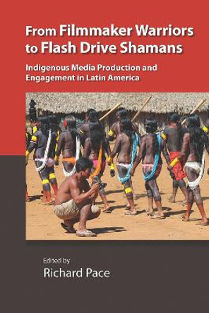 From Filmmaker Warriors to Flash Drive Shamans: Indigenous Media Production and Engagement in Latin America by Richard Pace