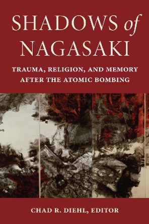 Shadows of Nagasaki: Trauma, Religion, and Memory after the Atomic Bombing by Chad R. Diehl 9781531504960