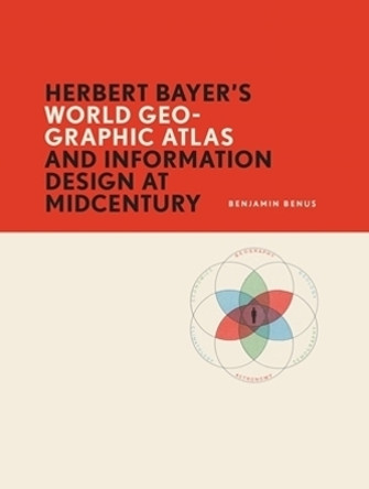 Herbert Bayer’s World Geo-Graphic Atlas and Information Design at Midcentury by Benjamin Benus 9781939125835