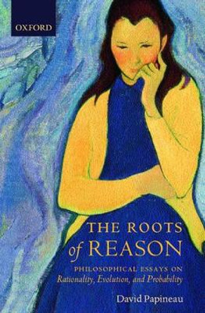 The Roots of Reason: Philosophical Essays on Rationality, Evolution, and Probability by David Papineau 9780199288717