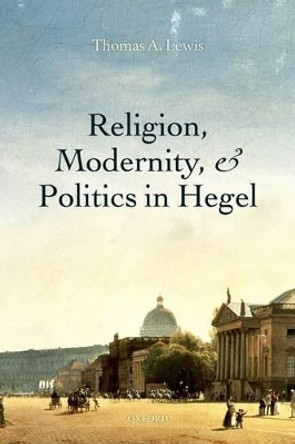 Religion, Modernity, and Politics in Hegel by Thomas A. Lewis 9780199678310