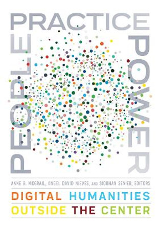 People, Practice, Power: Digital Humanities outside the Center by Anne B. McGrail 9781517910686