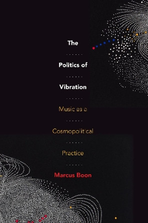 The Politics of Vibration: Music as a Cosmopolitical Practice by Marcus Boon 9781478015765
