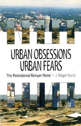 Urban Obsessions, Urban Fears - The Postcolonial Kenyan Novel by J.Roger Kurtz
