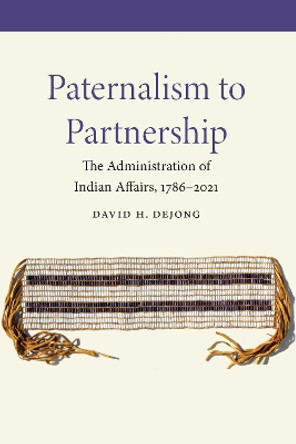 Paternalism to Partnership: The Administration of Indian Affairs, 1786-2021 by David H. Dejong 9781496230584