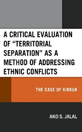 A Critical Evaluation of &quot;Territorial Separation&quot; as a Method of Addressing Ethnic Conflicts: The Case of Kirkuk by Ako S. Jalal 9781666910636