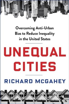 Unequal Cities: Overcoming Anti-Urban Bias to Reduce Inequality in the United States by Richard McGahey 9780231173346