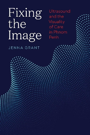 Fixing the Image: Ultrasound and the Visuality of Care in Phnom Penh by Jenna Grant 9780295750613