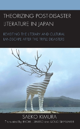 Theorizing Post-Disaster Literature in Japan: Revisiting the Literary and Cultural Landscape after the Triple Disasters by Saeko Kimura 9781793605368