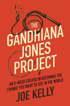 The Gandhiana Jones Project: An 8-Week Course in Becoming the Change You Want to See in the World by Joe Kelly