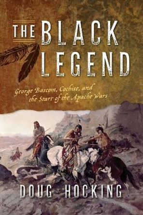 The Black Legend: George Bascom, Cochise, and the Start of the Apache Wars by Doug Hocking 9781493063796