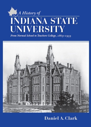 A History of Indiana State University: From Normal School to Teachers College, 1865-1933 by Dan Clark 9780253061713