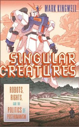 Singular Creatures: Robots, Rights, and the Politics of Posthumanism by Mark Kingwell 9780228014348