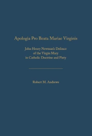 Apologia Pro Beata Maria Virgine: John Henry Newman's Defence of the Virgin Mary in  Catholic Doctrine and Piety by Robert M. Andrews 9781680530094