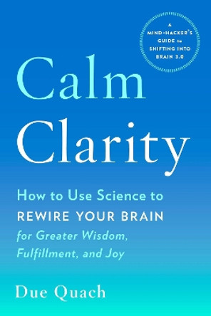 Calm Clarity: How to Use Science to Rewire Your Brain for Greater Wisdom, Fulfillment, and Joy by Due Quach 9780143130970