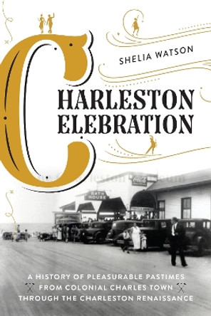 Charleston Celebration: A History of Pleasurable Pastimes from Colonial Charles Town through the Charleston Renaissance by Shelia Watson 9781493061501