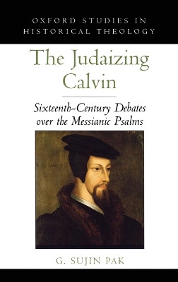 The Judaizing Calvin: Sixteenth-Century Debates over the Messianic Psalms by G. Sujin Pak 9780195371925