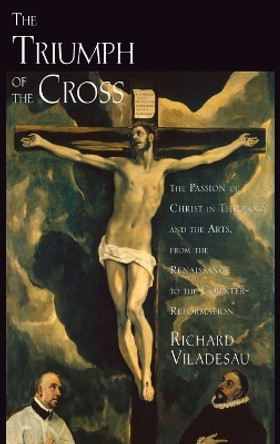 The Triumph of the Cross: The Passion of Christ in Theology and the Arts from the Renaissance to the Counter-Reformation by Richard Viladesau 9780195335668