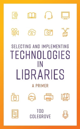 Selecting and Implementing Technologies in Libraries: A Primer by Tod Colegrove 9781538115053